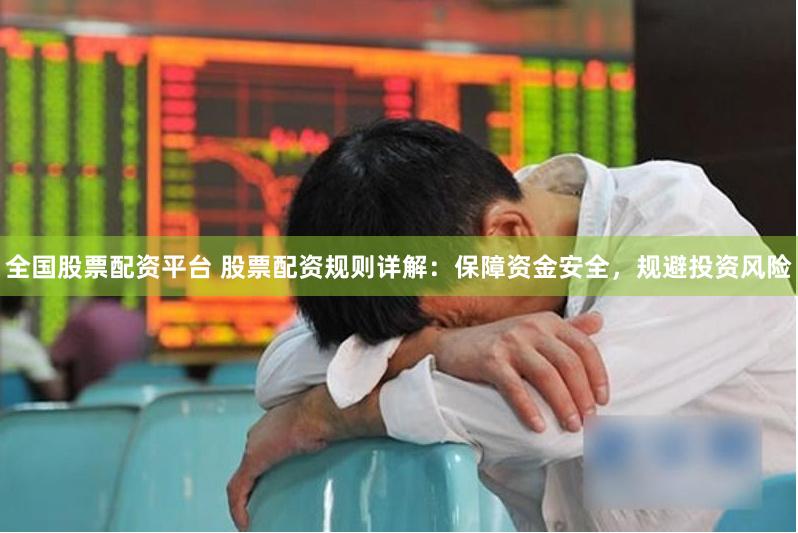 全国股票配资平台 股票配资规则详解：保障资金安全，规避投资风险