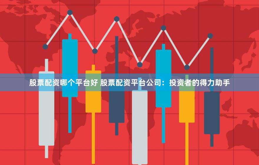 股票配资哪个平台好 股票配资平台公司：投资者的得力助手