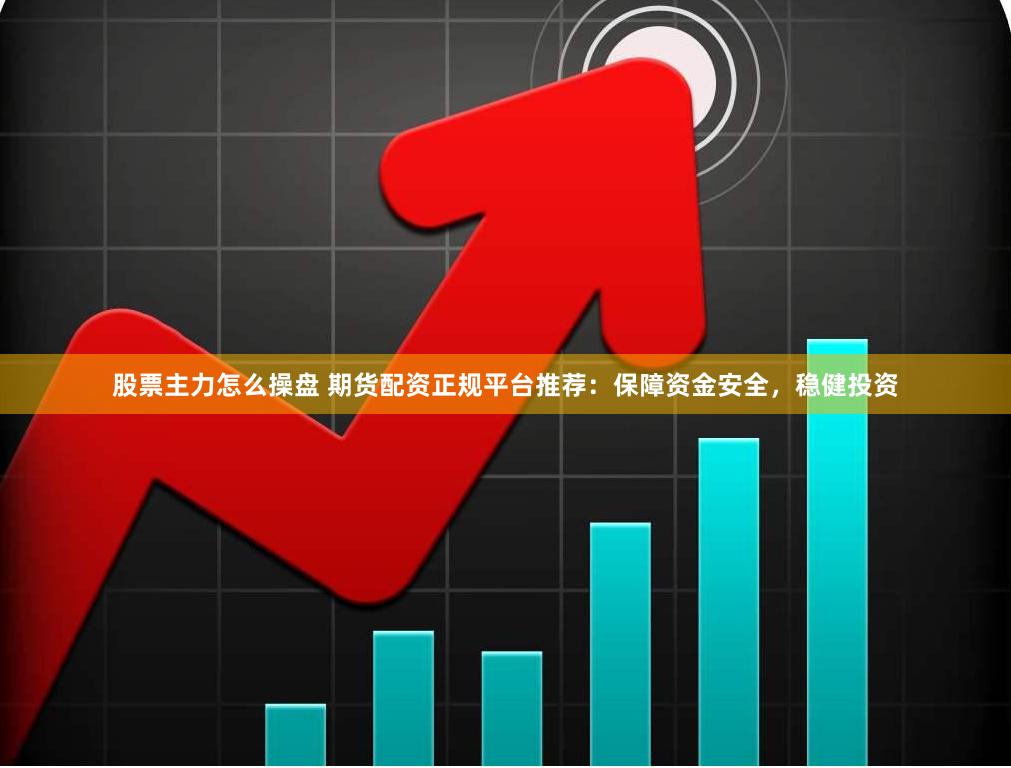 股票主力怎么操盘 期货配资正规平台推荐：保障资金安全，稳健投资