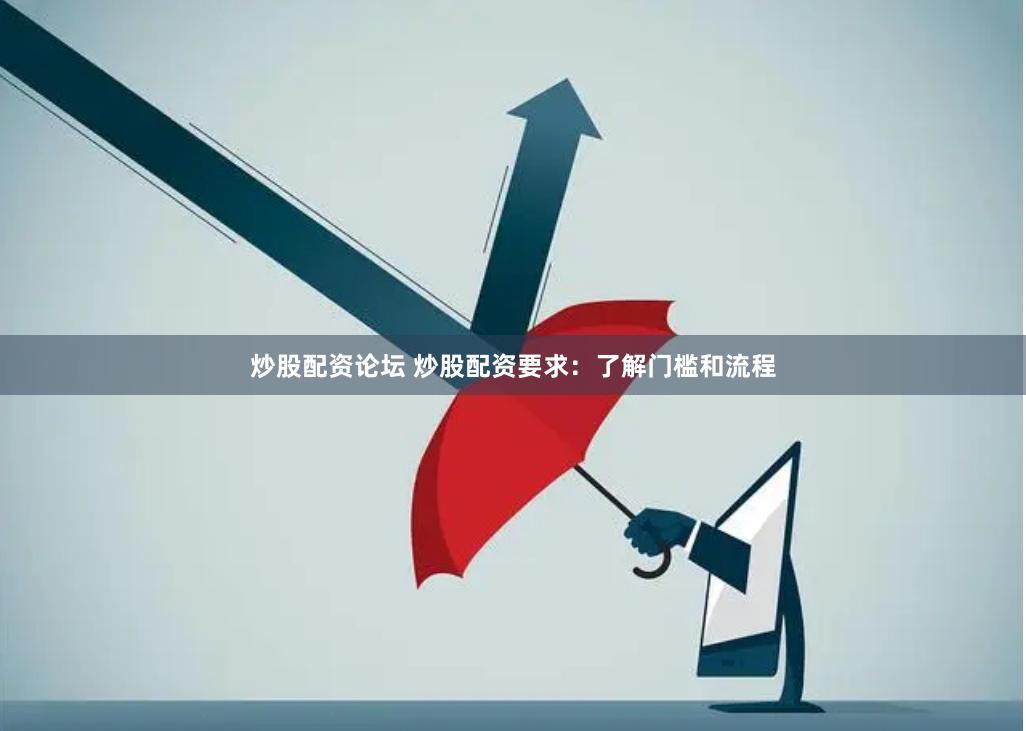 炒股配资论坛 炒股配资要求：了解门槛和流程