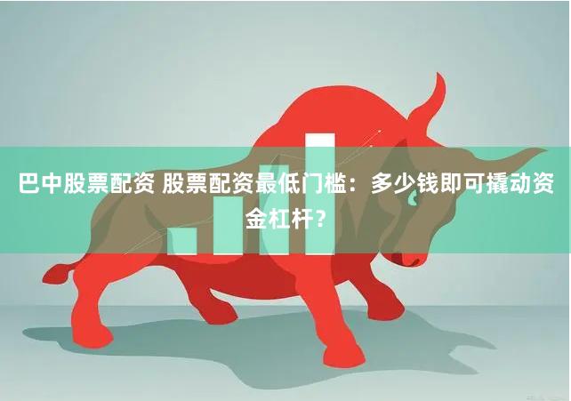 巴中股票配资 股票配资最低门槛：多少钱即可撬动资金杠杆？