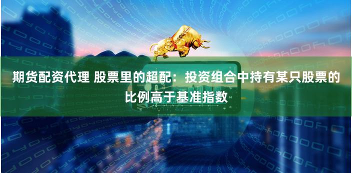 期货配资代理 股票里的超配：投资组合中持有某只股票的比例高于基准指数