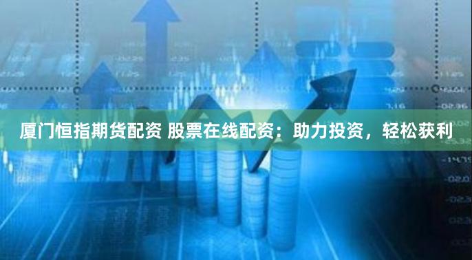 厦门恒指期货配资 股票在线配资：助力投资，轻松获利