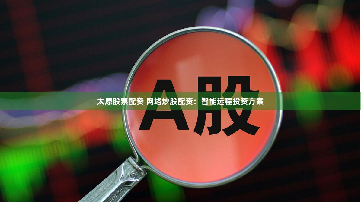 太原股票配资 网络炒股配资：智能远程投资方案