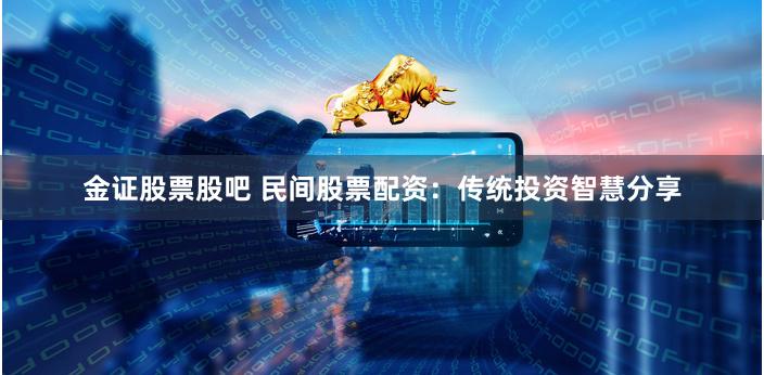 金证股票股吧 民间股票配资：传统投资智慧分享