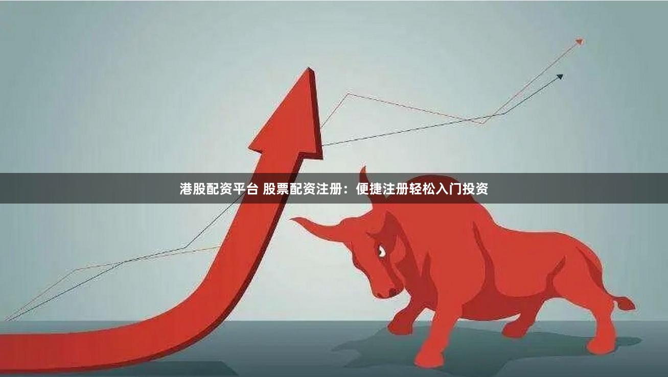 港股配资平台 股票配资注册：便捷注册轻松入门投资