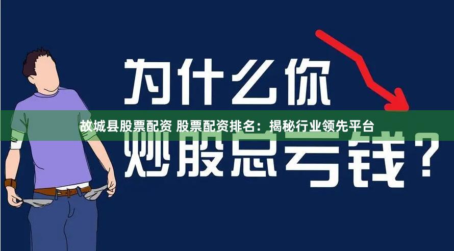 故城县股票配资 股票配资排名：揭秘行业领先平台