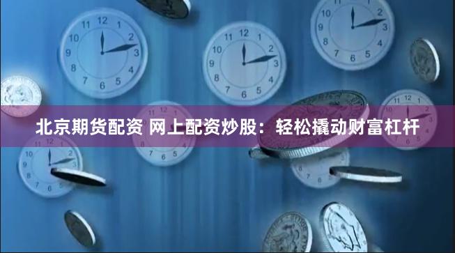 北京期货配资 网上配资炒股：轻松撬动财富杠杆