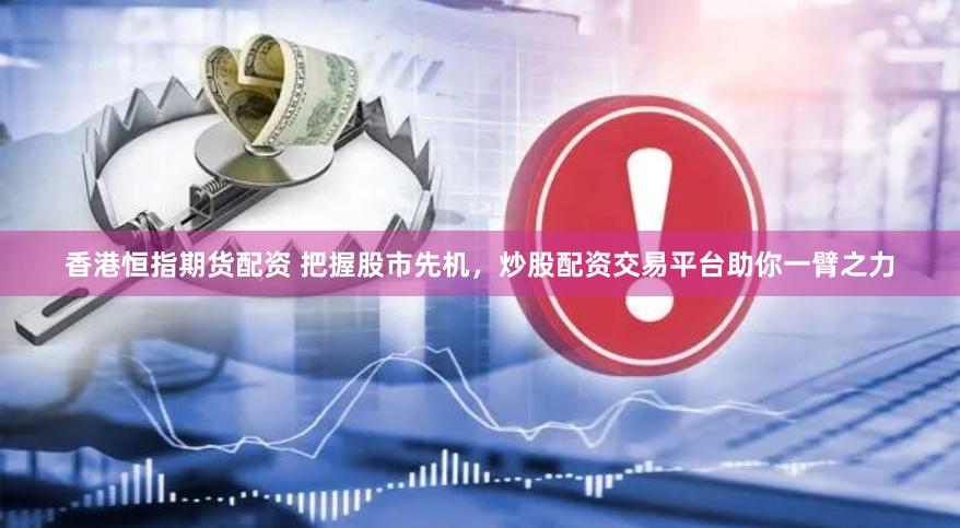 香港恒指期货配资 把握股市先机，炒股配资交易平台助你一臂之力