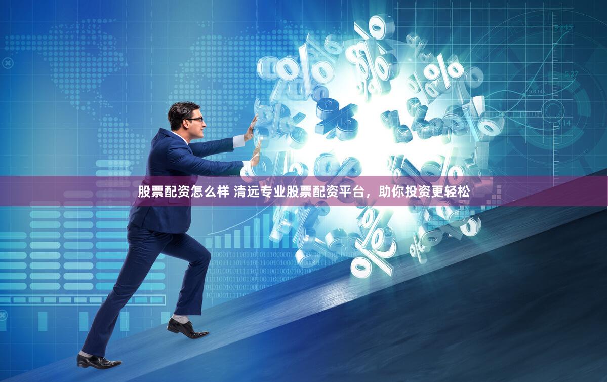 股票配资怎么样 清远专业股票配资平台，助你投资更轻松