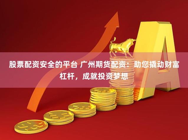 股票配资安全的平台 广州期货配资：助您撬动财富杠杆，成就投资梦想