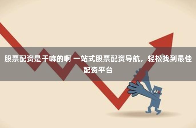 股票配资是干嘛的啊 一站式股票配资导航，轻松找到最佳配资平台
