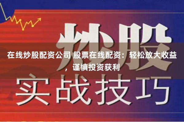 在线炒股配资公司 股票在线配资：轻松放大收益，谨慎投资获利