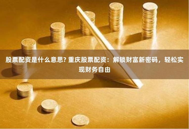 股票配资是什么意思? 重庆股票配资：解锁财富新密码，轻松实现财务自由